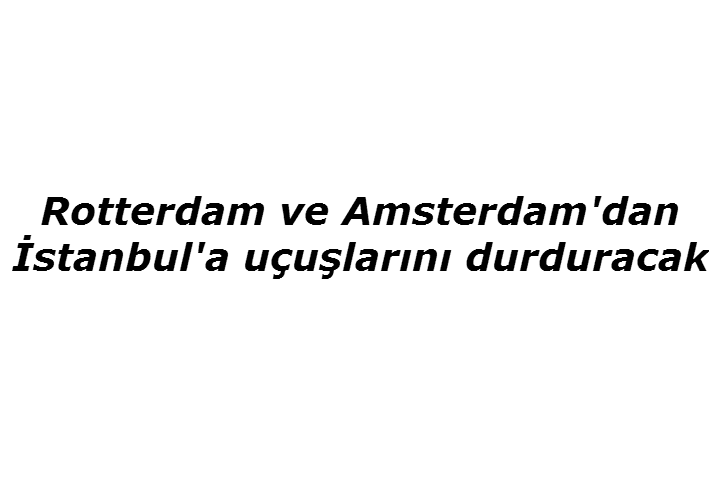 Rotterdam ve Amsterdam'dan İstanbul'a uçuşlarını durduracak 2 Nisan 2023