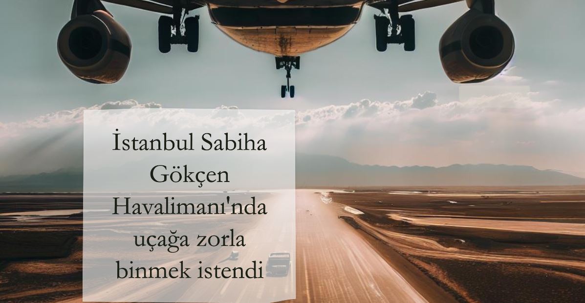 İstanbul Sabiha Gökçen Uluslararası Havalimanı'nda uçağa zorla binmek istendi 29 Nisan 2024