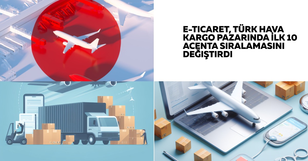 E-ticaret, Türk Hava Kargo Pazarında İlk 10 Acenta sıralamasını değiştirdi 29 Nisan 2024