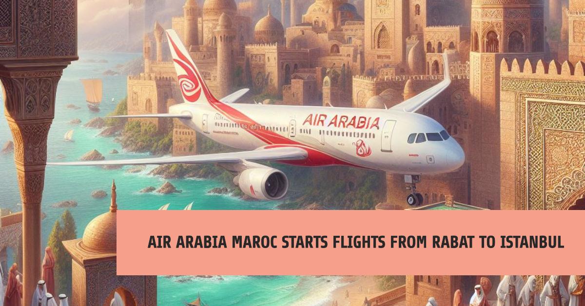 Air Arabia Maroc Rabat - İstanbul uçuşlarına başlıyor 27 Nisan 2024