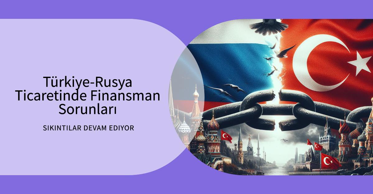 Türkiye ve Rusya arasındaki ticaretin finansmanında sıkıntılar devam ediyor 20 Mayıs 2024