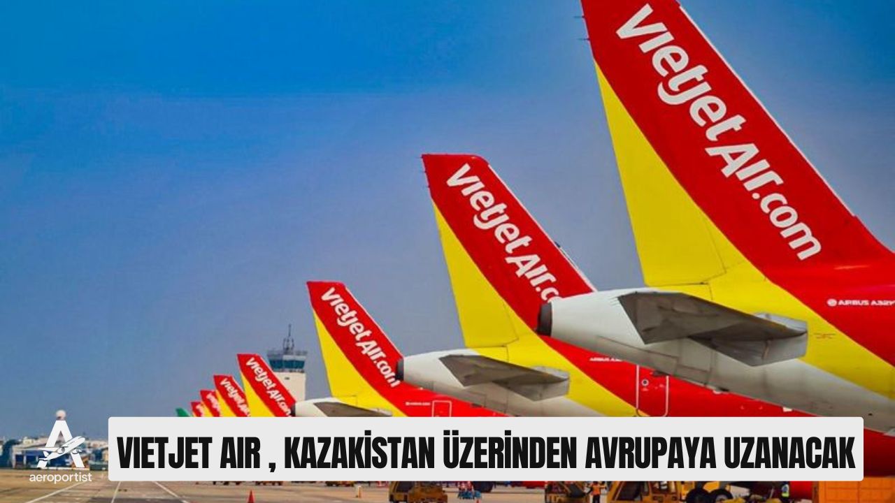 VIETJET AIR , KAZAKİSTAN ÜZERİNDEN AVRUPAYA UZANACAK 29 Mart 2026